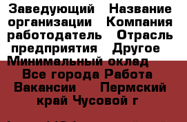 Заведующий › Название организации ­ Компания-работодатель › Отрасль предприятия ­ Другое › Минимальный оклад ­ 1 - Все города Работа » Вакансии   . Пермский край,Чусовой г.
